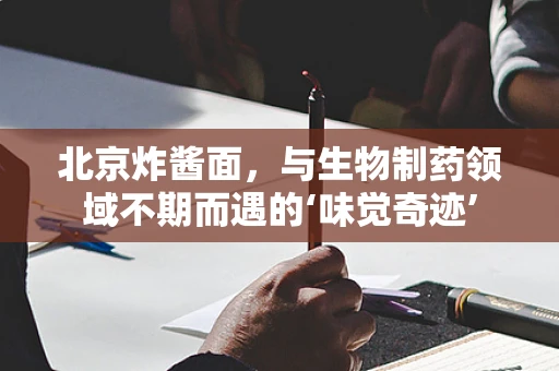 北京炸酱面，与生物制药领域不期而遇的‘味觉奇迹’