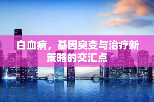 白血病，基因突变与治疗新策略的交汇点
