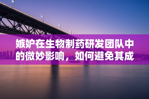 嫉妒在生物制药研发团队中的微妙影响，如何避免其成为创新路上的绊脚石？