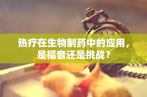 热疗在生物制药中的应用，是福音还是挑战？