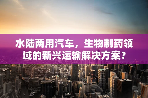 水陆两用汽车，生物制药领域的新兴运输解决方案？