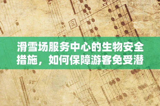 滑雪场服务中心的生物安全措施，如何保障游客免受潜在生物污染？