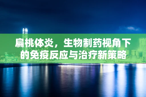 扁桃体炎，生物制药视角下的免疫反应与治疗新策略
