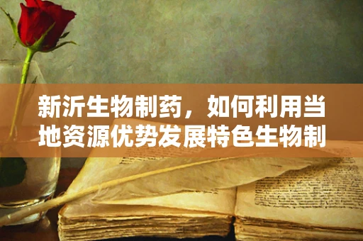 新沂生物制药，如何利用当地资源优势发展特色生物制药产业？