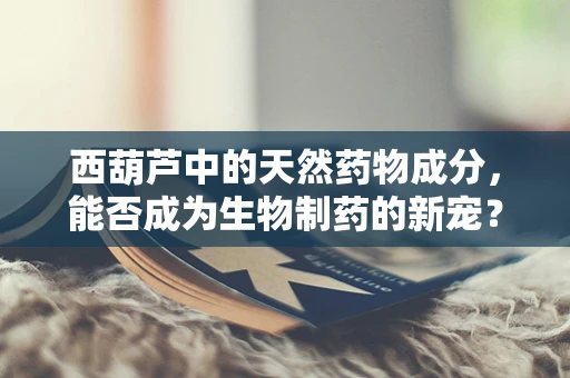 西葫芦中的天然药物成分，能否成为生物制药的新宠？