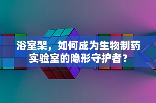 浴室架，如何成为生物制药实验室的隐形守护者？