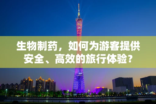 生物制药，如何为游客提供安全、高效的旅行体验？