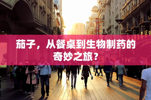 茄子，从餐桌到生物制药的奇妙之旅？