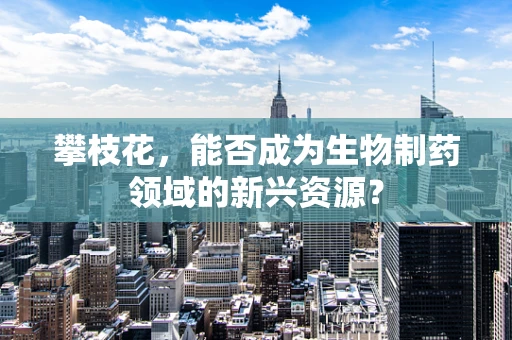 攀枝花，能否成为生物制药领域的新兴资源？