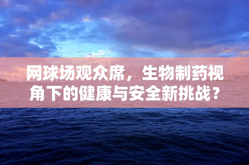 网球场观众席，生物制药视角下的健康与安全新挑战？
