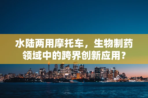 水陆两用摩托车，生物制药领域中的跨界创新应用？