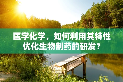 医学化学，如何利用其特性优化生物制药的研发？