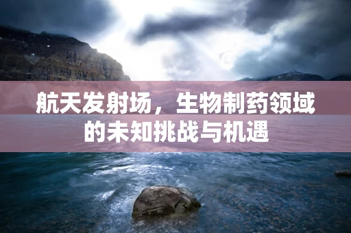 航天发射场，生物制药领域的未知挑战与机遇