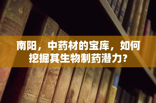 南阳，中药材的宝库，如何挖掘其生物制药潜力？