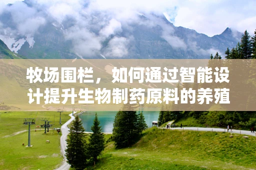 牧场围栏，如何通过智能设计提升生物制药原料的养殖安全？