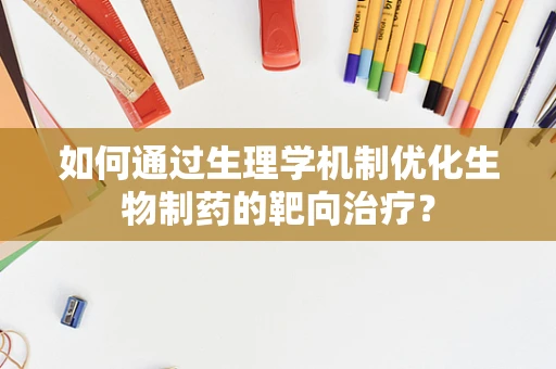 如何通过生理学机制优化生物制药的靶向治疗？