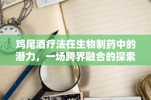 鸡尾酒疗法在生物制药中的潜力，一场跨界融合的探索