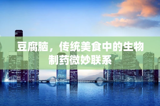 豆腐脑，传统美食中的生物制药微妙联系