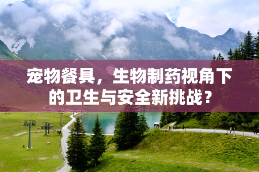 宠物餐具，生物制药视角下的卫生与安全新挑战？