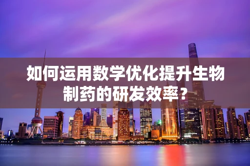 如何运用数学优化提升生物制药的研发效率？