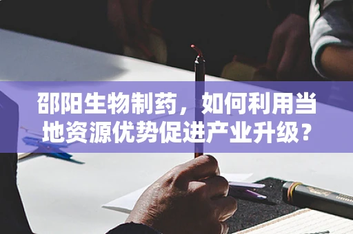 邵阳生物制药，如何利用当地资源优势促进产业升级？