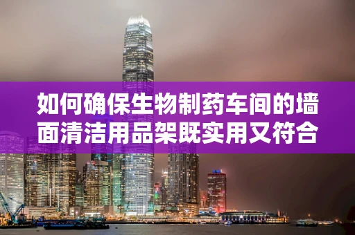 如何确保生物制药车间的墙面清洁用品架既实用又符合GMP规范？