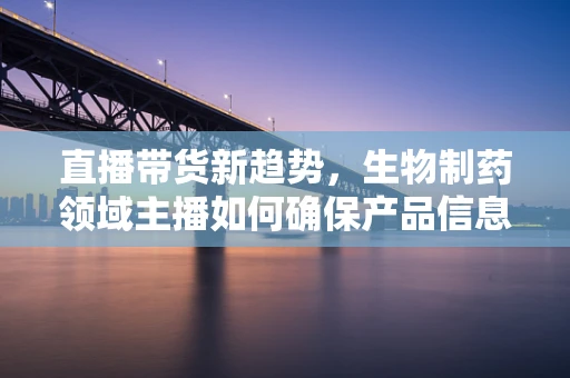 直播带货新趋势，生物制药领域主播如何确保产品信息的准确传达？