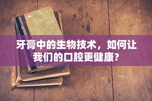 牙膏中的生物技术，如何让我们的口腔更健康？