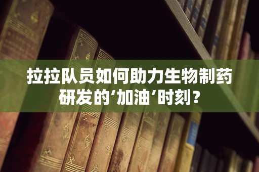 拉拉队员如何助力生物制药研发的‘加油’时刻？