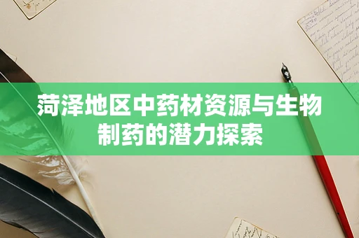 菏泽地区中药材资源与生物制药的潜力探索
