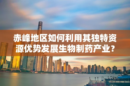 赤峰地区如何利用其独特资源优势发展生物制药产业？