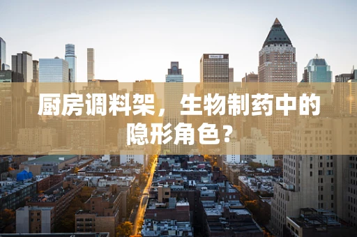 厨房调料架，生物制药中的隐形角色？