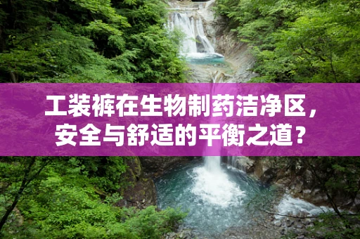 工装裤在生物制药洁净区，安全与舒适的平衡之道？