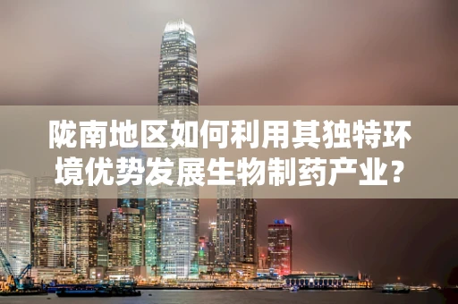 陇南地区如何利用其独特环境优势发展生物制药产业？