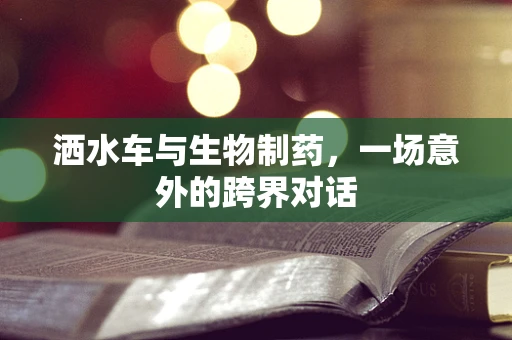 洒水车与生物制药，一场意外的跨界对话