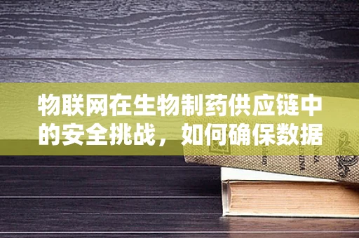 物联网在生物制药供应链中的安全挑战，如何确保数据隐私与产品追踪的双重安全？