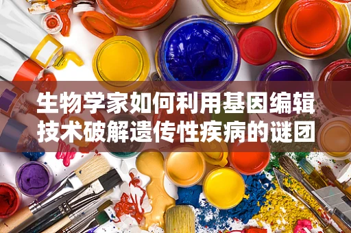 生物学家如何利用基因编辑技术破解遗传性疾病的谜团？