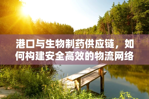 港口与生物制药供应链，如何构建安全高效的物流网络？