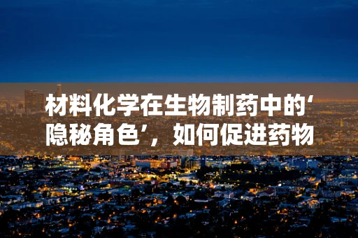 材料化学在生物制药中的‘隐秘角色’，如何促进药物传递与释放？