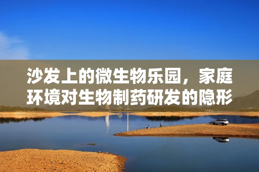 沙发上的微生物乐园，家庭环境对生物制药研发的隐形影响？