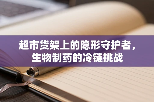 超市货架上的隐形守护者，生物制药的冷链挑战
