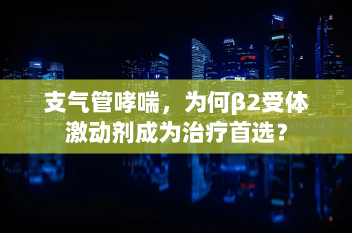 支气管哮喘，为何β2受体激动剂成为治疗首选？