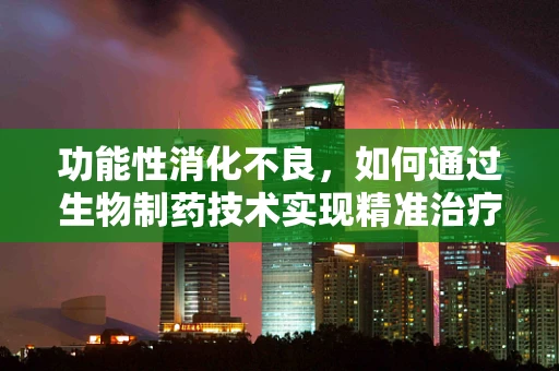 功能性消化不良，如何通过生物制药技术实现精准治疗？