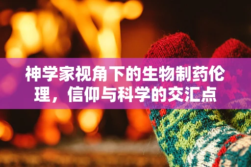 神学家视角下的生物制药伦理，信仰与科学的交汇点