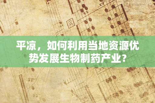 平凉，如何利用当地资源优势发展生物制药产业？