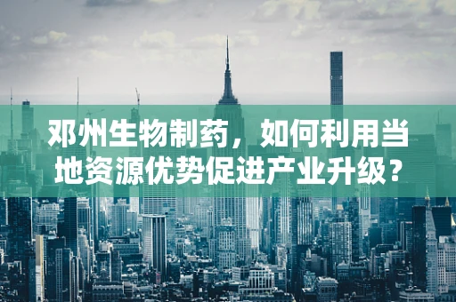 邓州生物制药，如何利用当地资源优势促进产业升级？