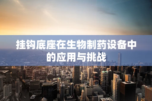 挂钩底座在生物制药设备中的应用与挑战