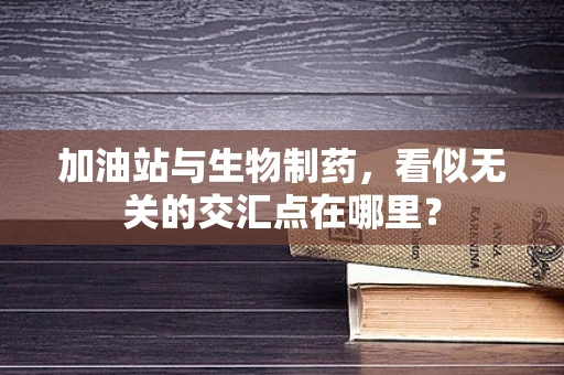 加油站与生物制药，看似无关的交汇点在哪里？