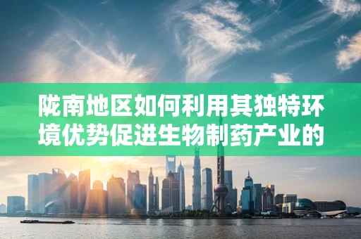 陇南地区如何利用其独特环境优势促进生物制药产业的发展？