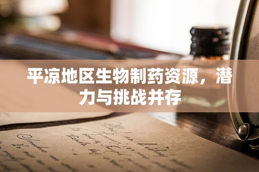 平凉地区生物制药资源，潜力与挑战并存